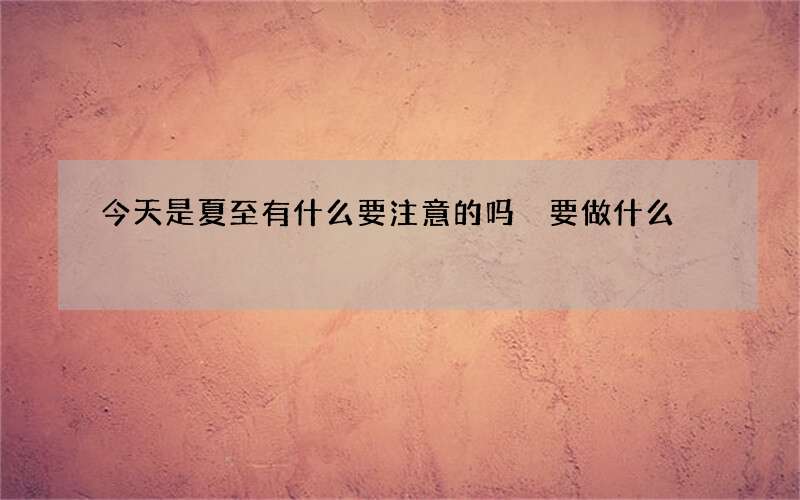 今天是夏至有什么要注意的吗 要做什么